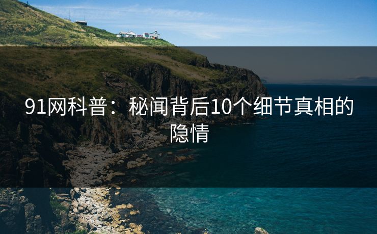 91网科普：秘闻背后10个细节真相的隐情