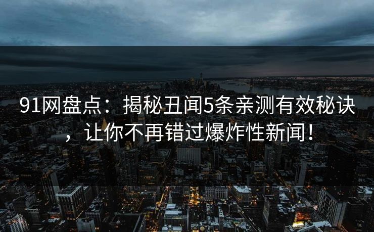 91网盘点：揭秘丑闻5条亲测有效秘诀，让你不再错过爆炸性新闻！
