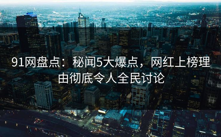 91网盘点：秘闻5大爆点，网红上榜理由彻底令人全民讨论