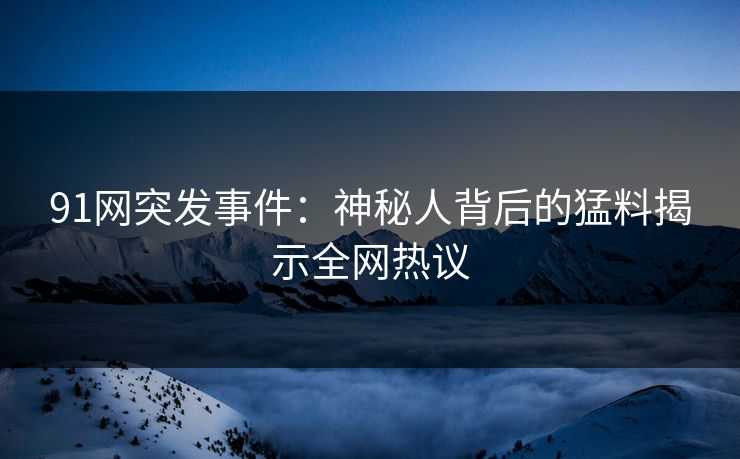 91网突发事件：神秘人背后的猛料揭示全网热议