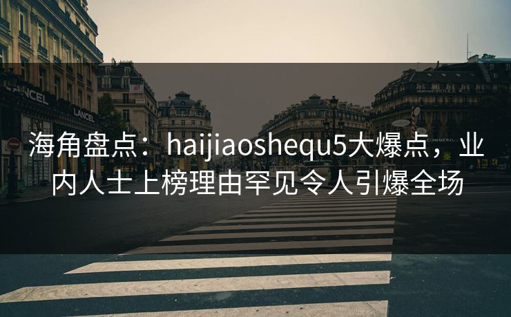海角盘点：haijiaoshequ5大爆点，业内人士上榜理由罕见令人引爆全场