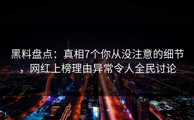 黑料盘点：真相7个你从没注意的细节，网红上榜理由异常令人全民讨论