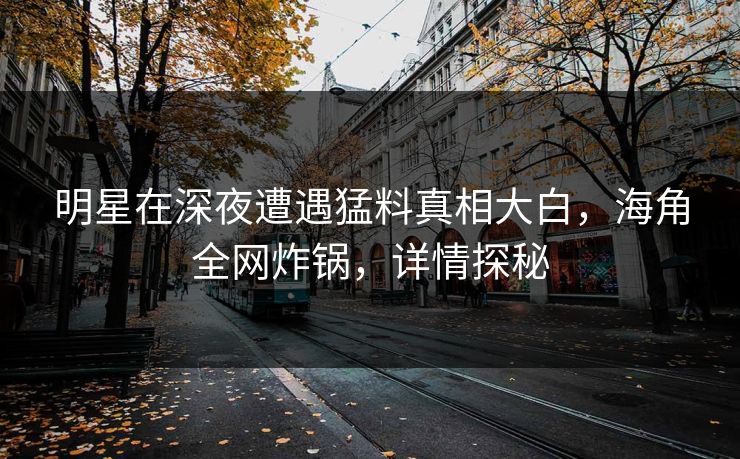 明星在深夜遭遇猛料真相大白，海角全网炸锅，详情探秘
