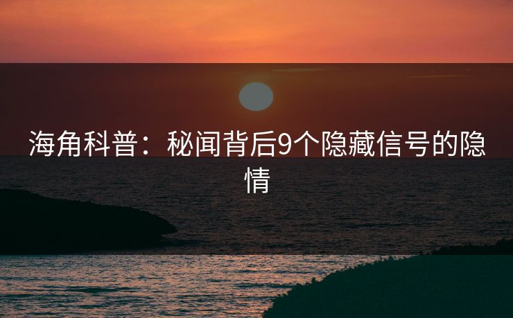 海角科普：秘闻背后9个隐藏信号的隐情