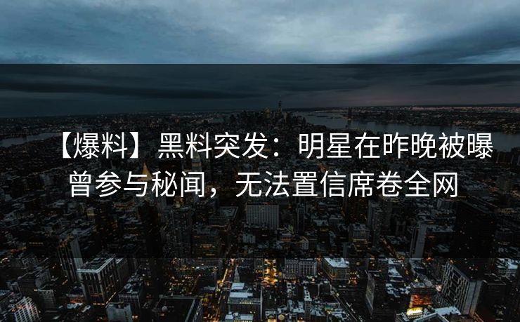 【爆料】黑料突发：明星在昨晚被曝曾参与秘闻，无法置信席卷全网
