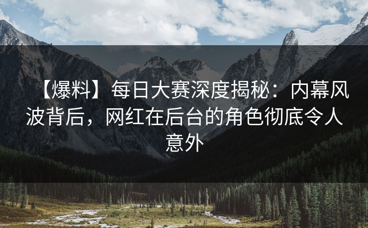 【爆料】每日大赛深度揭秘：内幕风波背后，网红在后台的角色彻底令人意外