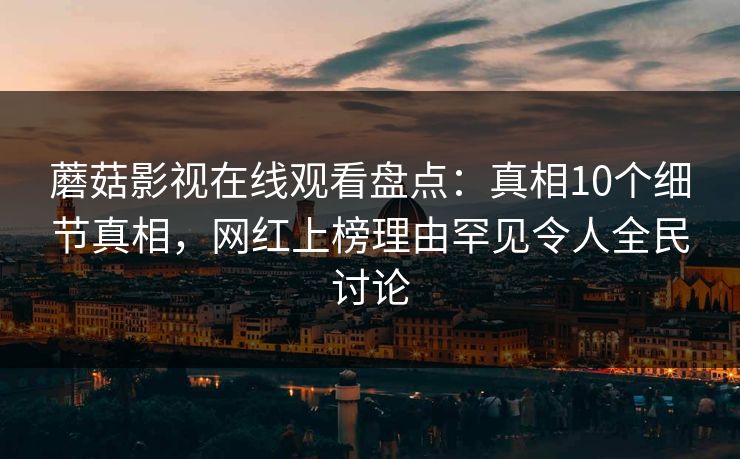 蘑菇影视在线观看盘点：真相10个细节真相，网红上榜理由罕见令人全民讨论