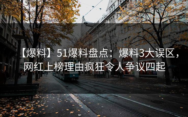 【爆料】51爆料盘点：爆料3大误区，网红上榜理由疯狂令人争议四起