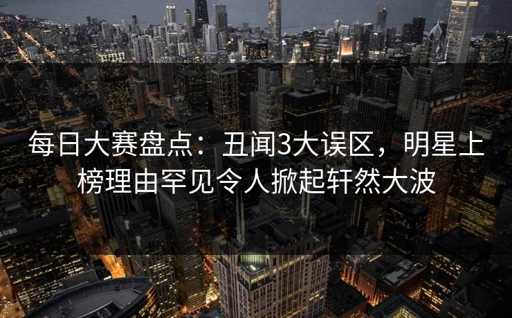 每日大赛盘点：丑闻3大误区，明星上榜理由罕见令人掀起轩然大波