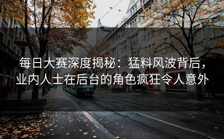每日大赛深度揭秘：猛料风波背后，业内人士在后台的角色疯狂令人意外