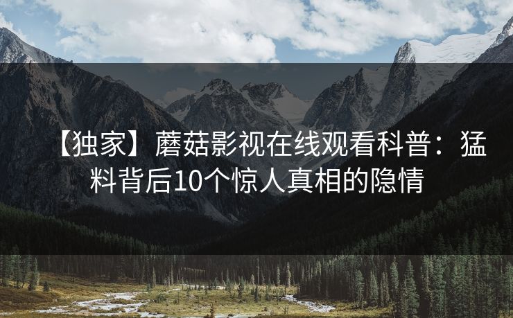 【独家】蘑菇影视在线观看科普：猛料背后10个惊人真相的隐情