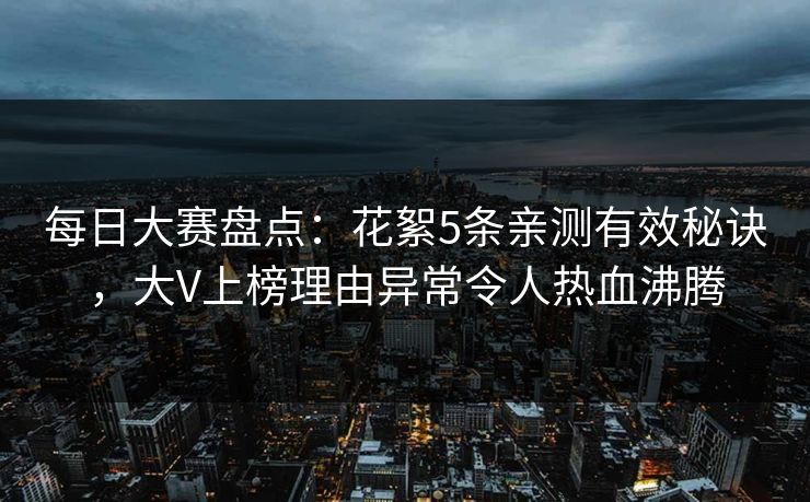 每日大赛盘点：花絮5条亲测有效秘诀，大V上榜理由异常令人热血沸腾