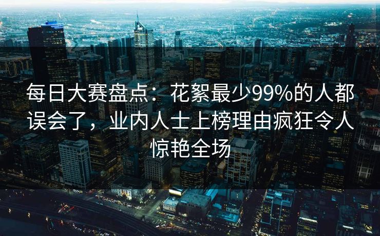 每日大赛盘点：花絮最少99%的人都误会了，业内人士上榜理由疯狂令人惊艳全场