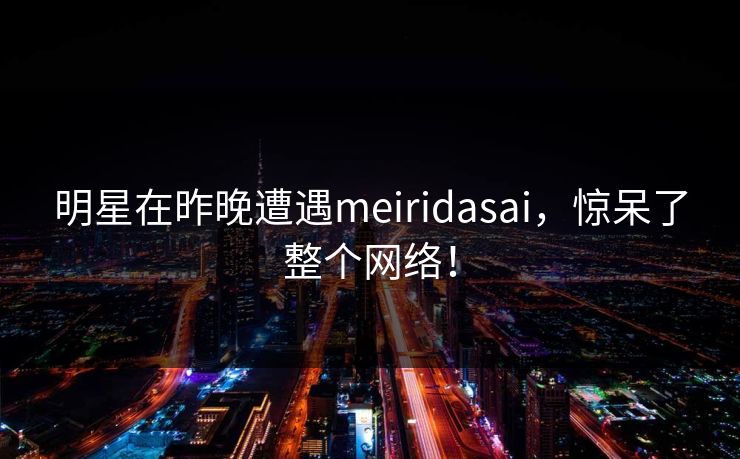 明星在昨晚遭遇meiridasai，惊呆了整个网络！