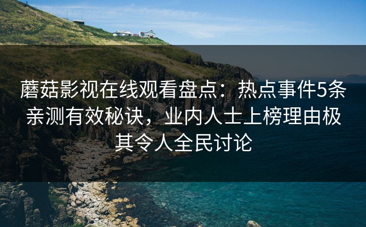 蘑菇影视在线观看盘点：热点事件5条亲测有效秘诀，业内人士上榜理由极其令人全民讨论