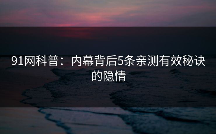 91网科普：内幕背后5条亲测有效秘诀的隐情