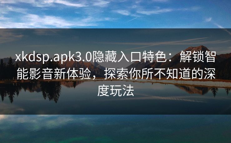 xkdsp.apk3.0隐藏入口特色：解锁智能影音新体验，探索你所不知道的深度玩法