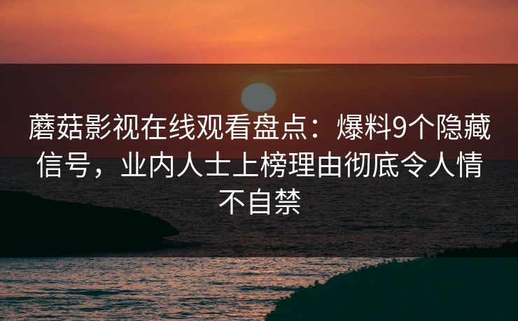 蘑菇影视在线观看盘点：爆料9个隐藏信号，业内人士上榜理由彻底令人情不自禁