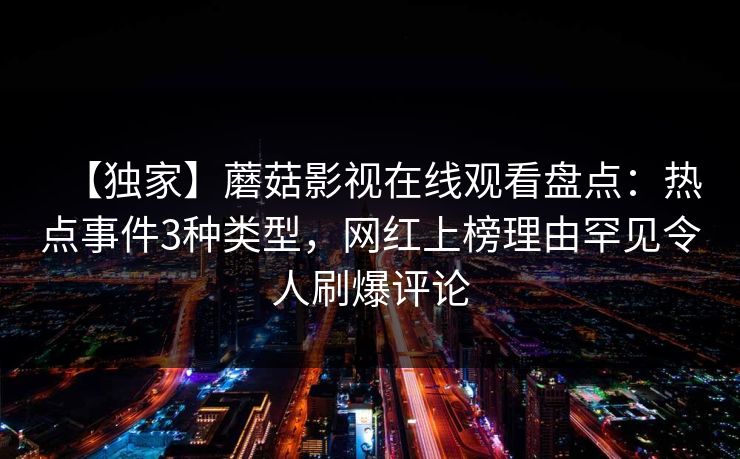 【独家】蘑菇影视在线观看盘点：热点事件3种类型，网红上榜理由罕见令人刷爆评论