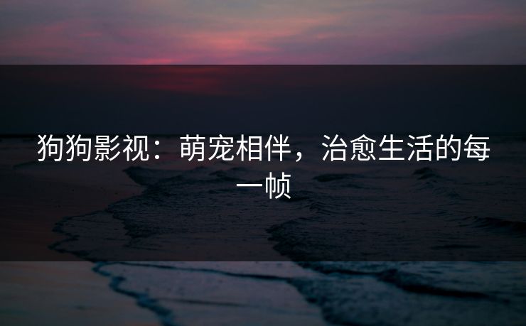 狗狗影视：萌宠相伴，治愈生活的每一帧