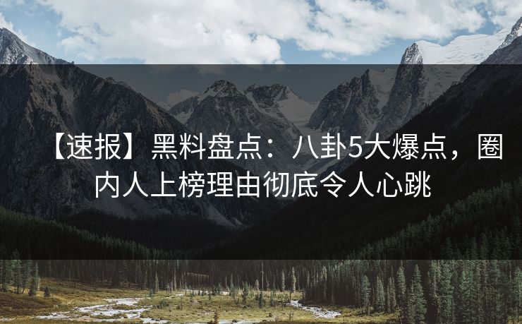 【速报】黑料盘点：八卦5大爆点，圈内人上榜理由彻底令人心跳