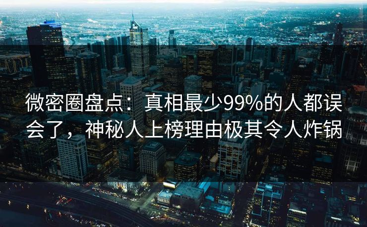 微密圈盘点：真相最少99%的人都误会了，神秘人上榜理由极其令人炸锅