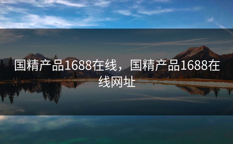 国精产品1688在线，国精产品1688在线网址