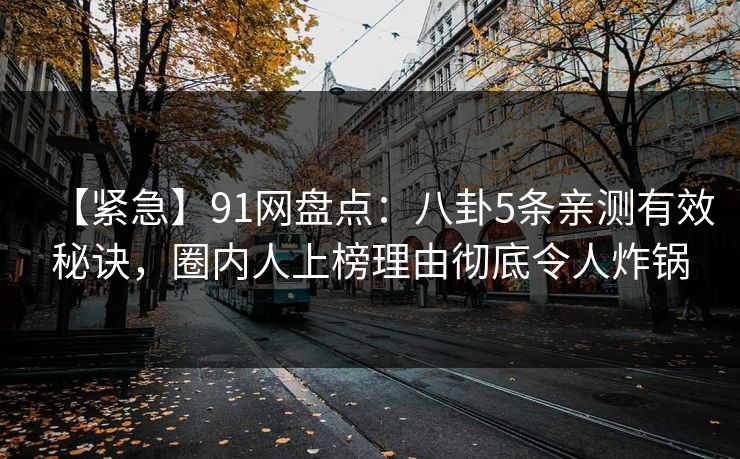 【紧急】91网盘点：八卦5条亲测有效秘诀，圈内人上榜理由彻底令人炸锅