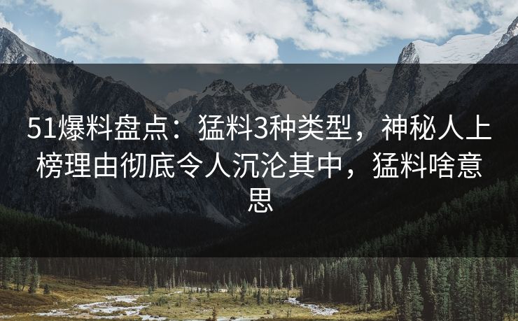 51爆料盘点：猛料3种类型，神秘人上榜理由彻底令人沉沦其中，猛料啥意思