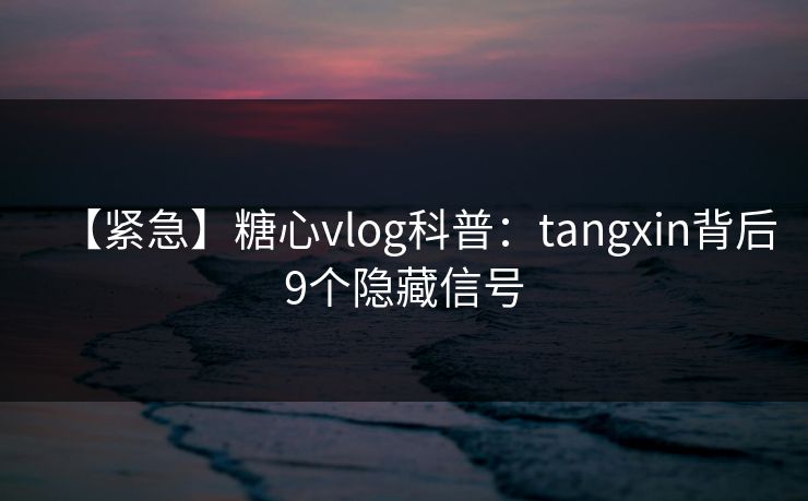 【紧急】糖心vlog科普：tangxin背后9个隐藏信号