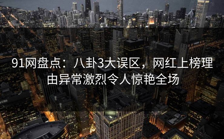 91网盘点:八卦3大误区,网红上榜理由异常激烈令人惊艳全场 91网盘点:八卦3大误区,网红上榜理由异常激烈令人惊艳全场