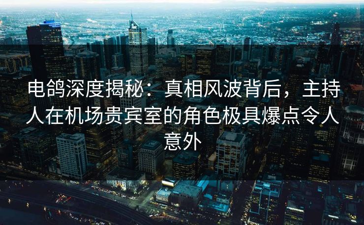 电鸽深度揭秘:真相风波背后,主持人在机场贵宾室的角色极具爆点令人意外 电鸽深度揭秘:真相风波背后,主持人在机场贵宾室的角色极具爆点令人意外
