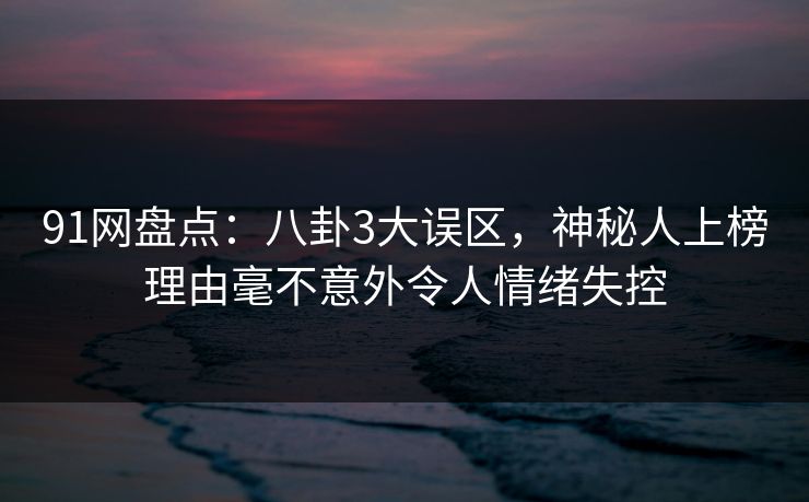 91网盘点:八卦3大误区,神秘人上榜理由毫不意外令人情绪失控 91网盘点:八卦3大误区,神秘人上榜理由毫不意外令人情绪失控