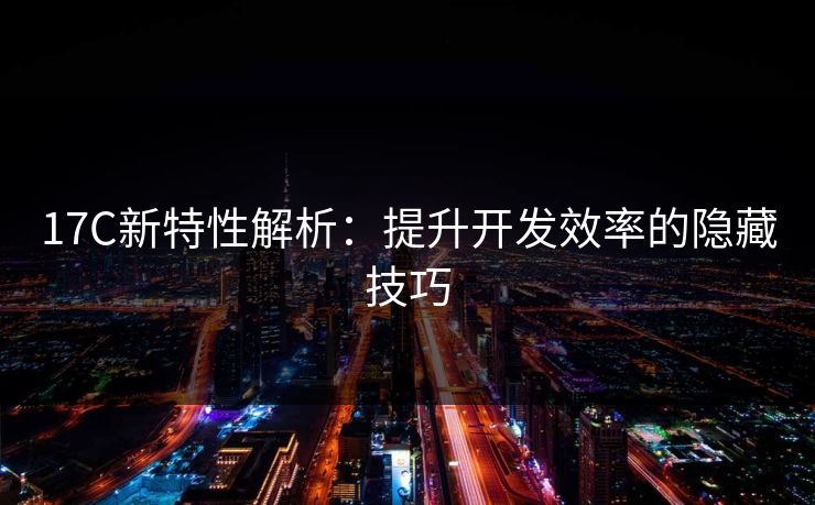 17C新特性解析：提升开发效率的隐藏技巧