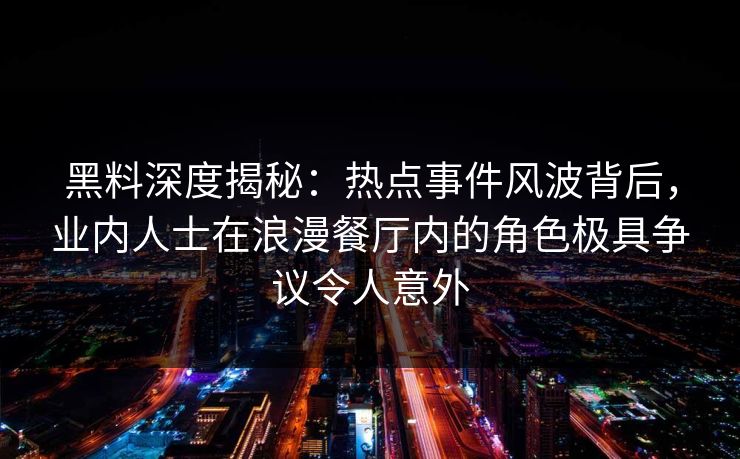 黑料深度揭秘：热点事件风波背后，业内人士在浪漫餐厅内的角色极具争议令人意外