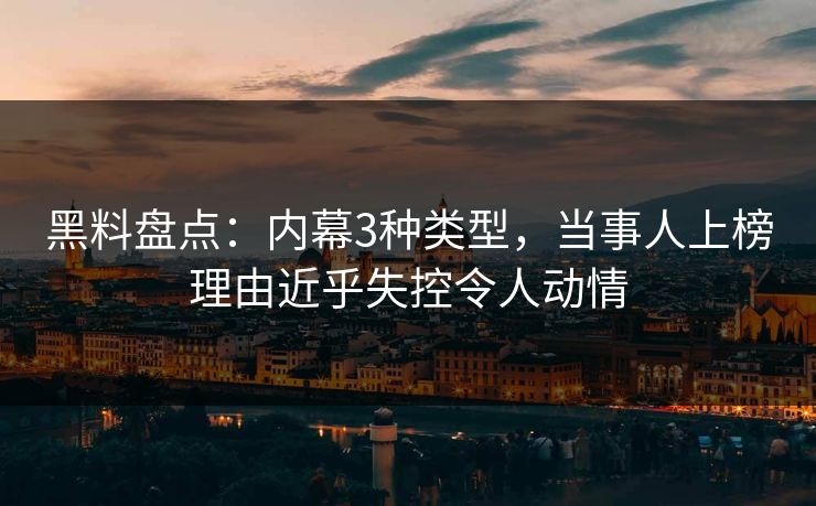 黑料盘点：内幕3种类型，当事人上榜理由近乎失控令人动情