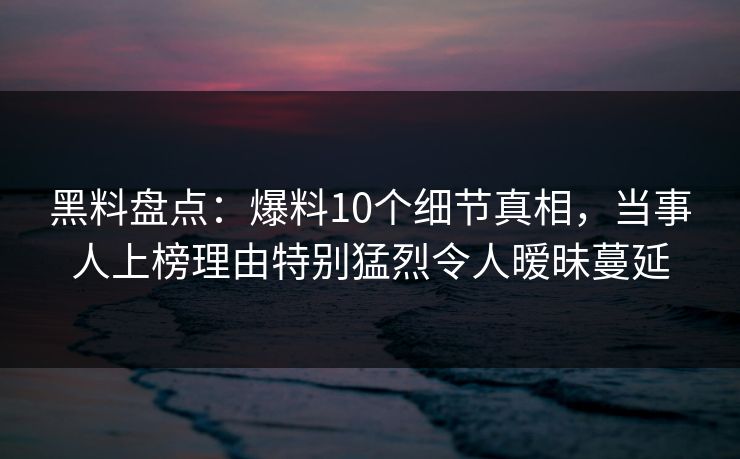 黑料盘点:爆料10个细节真相,当事人上榜理由特别猛烈令人暧昧蔓延 黑料盘点:爆料10个细节真相,当事人上榜理由特别猛烈令人暧昧蔓延