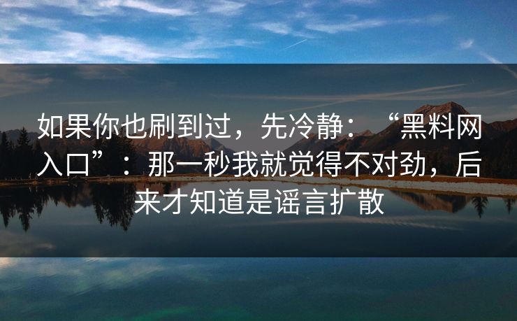 如果你也刷到过,先冷静:“黑料网入口”:那一秒我就觉得不对劲,后来才知道是谣言扩散 如果你也刷到过,先冷静:“黑料网入口”:那一秒我就觉得不对劲,后来才知道是谣言扩散