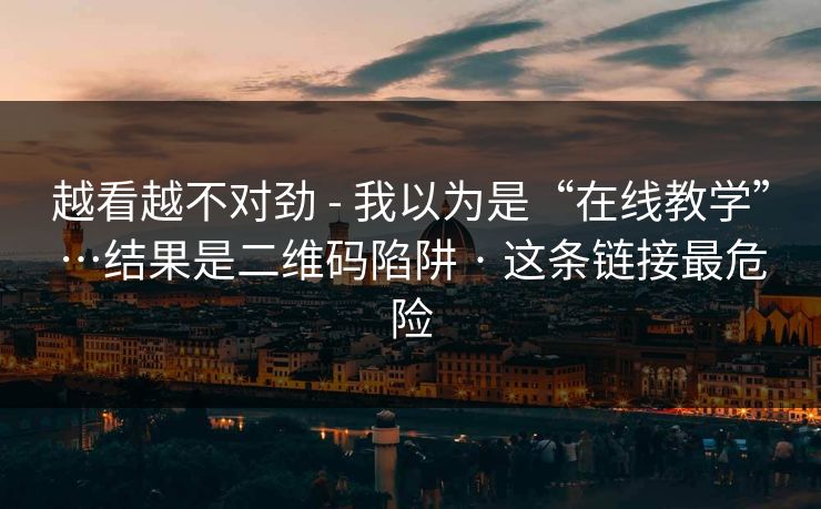 越看越不对劲 - 我以为是“在线教学”…结果是二维码陷阱 · 这条链接最危险