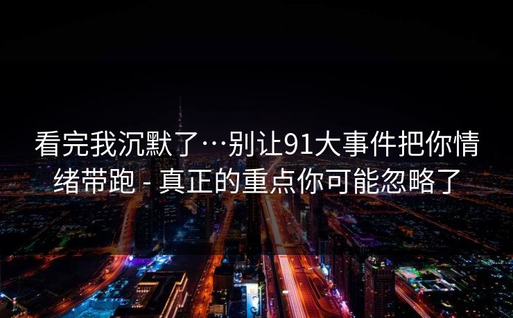 看完我沉默了…别让91大事件把你情绪带跑 - 真正的重点你可能忽略了 看完我沉默了…别让91大事件把你情绪带跑 - 真正的重点你可能忽略了