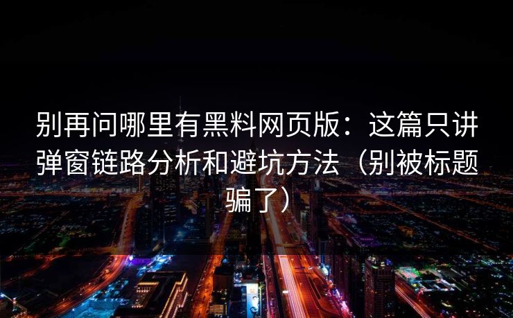 别再问哪里有黑料网页版：这篇只讲弹窗链路分析和避坑方法（别被标题骗了）