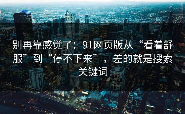 别再靠感觉了:91网页版从“看着舒服”到“停不下来”,差的就是搜索关键词 别再靠感觉了:91网页版从“看着舒服”到“停不下来”,差的就是搜索关键词