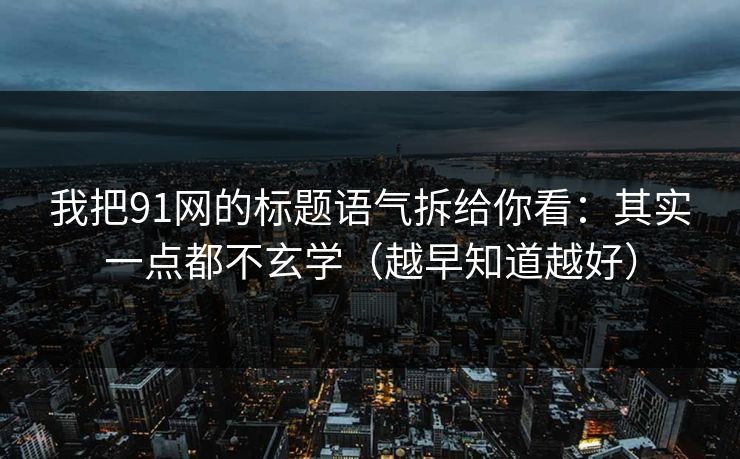 我把91网的标题语气拆给你看：其实一点都不玄学（越早知道越好）