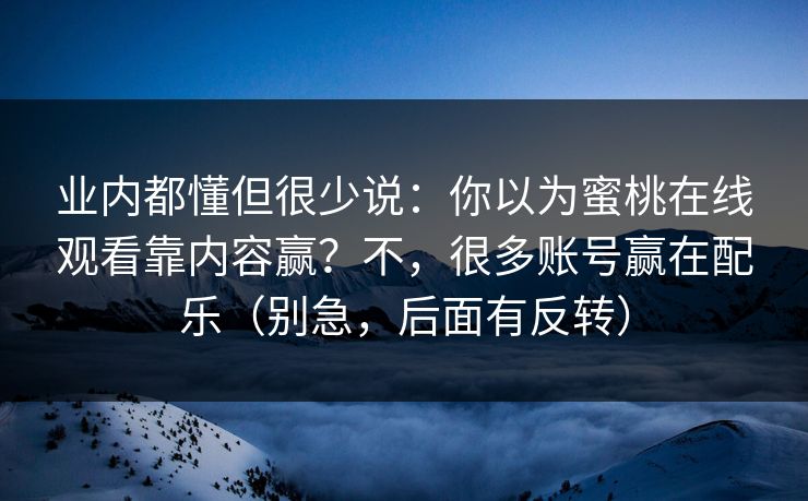 业内都懂但很少说：你以为蜜桃在线观看靠内容赢？不，很多账号赢在配乐（别急，后面有反转）