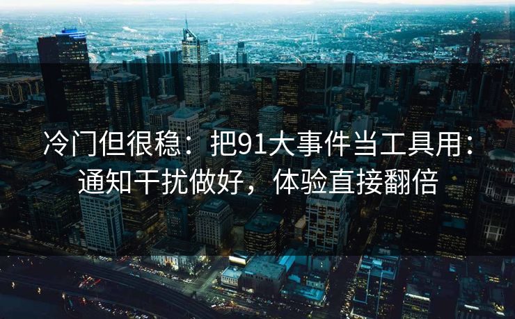 冷门但很稳:把91大事件当工具用:通知干扰做好,体验直接翻倍 冷门但很稳:把91大事件当工具用:通知干扰做好,体验直接翻倍