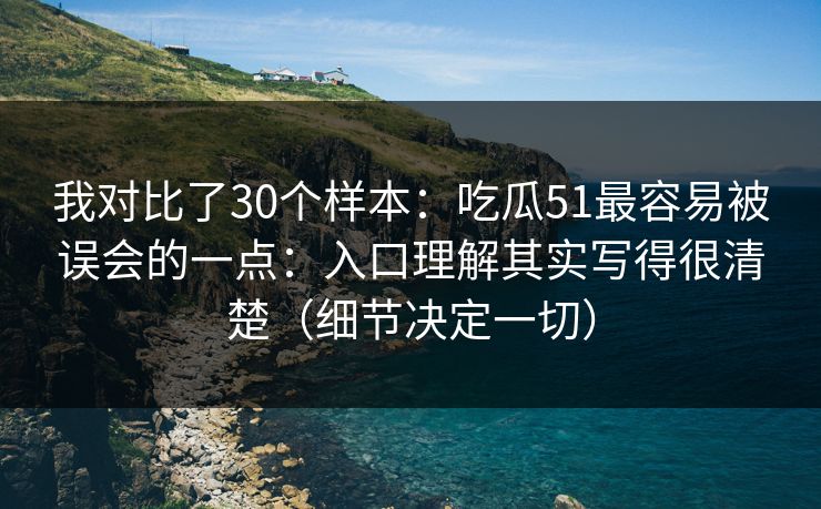 我对比了30个样本:吃瓜51最容易被误会的一点:入口理解其实写得很清楚(细节决定一切) 我对比了30个样本:吃瓜51最容易被误会的一点:入口理解其实写得很清楚(细节决定一切)