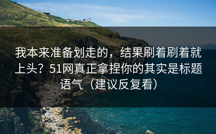我本来准备划走的，结果刷着刷着就上头？51网真正拿捏你的其实是标题语气（建议反复看）