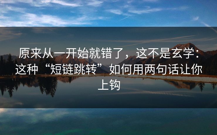 原来从一开始就错了,这不是玄学:这种“短链跳转”如何用两句话让你上钩 原来从一开始就错了,这不是玄学:这种“短链跳转”如何用两句话让你上钩