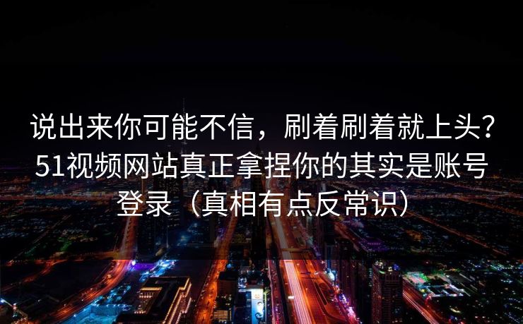 说出来你可能不信,刷着刷着就上头?51视频网站真正拿捏你的其实是账号登录(真相有点反常识) 说出来你可能不信,刷着刷着就上头?51视频网站真正拿捏你的其实是账号登录(真相有点反常识)