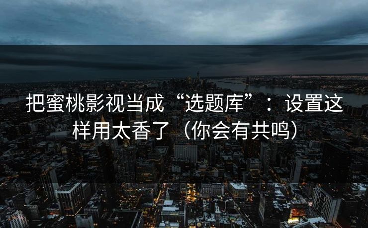 把蜜桃影视当成“选题库”：设置这样用太香了（你会有共鸣）